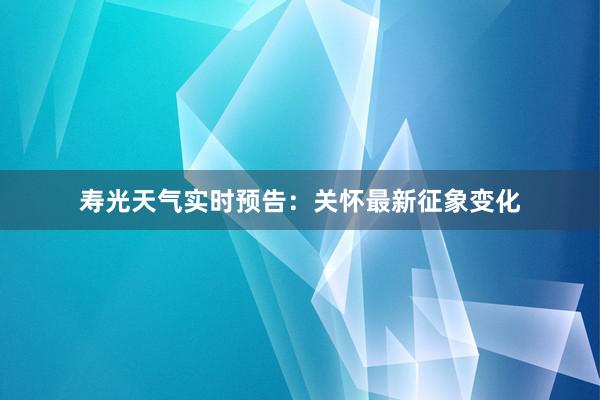 寿光天气实时预告：关怀最新征象变化