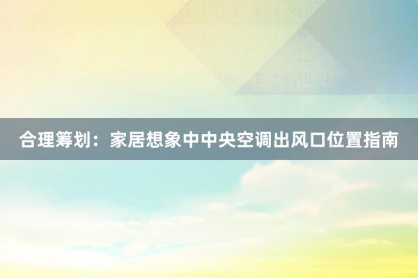 合理筹划：家居想象中中央空调出风口位置指南